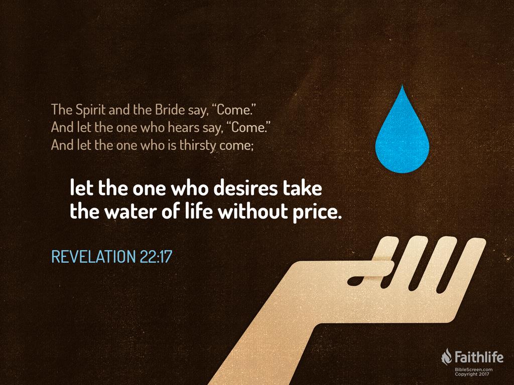 The Spirit and the Bride say, “Come.” And let the one who hears say, “Come.” And let the one who is thirsty come; let the one who desires take the water of life without price.